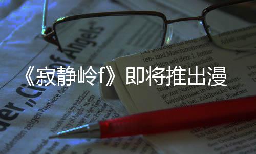 漫画推出戏编全新版 并拥编的寂静岭即将剧改结局有游
